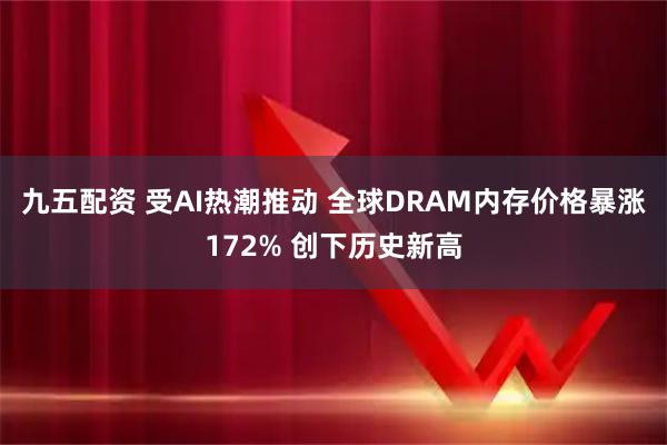 九五配资 受AI热潮推动 全球DRAM内存价格暴涨172% 创下历史新高