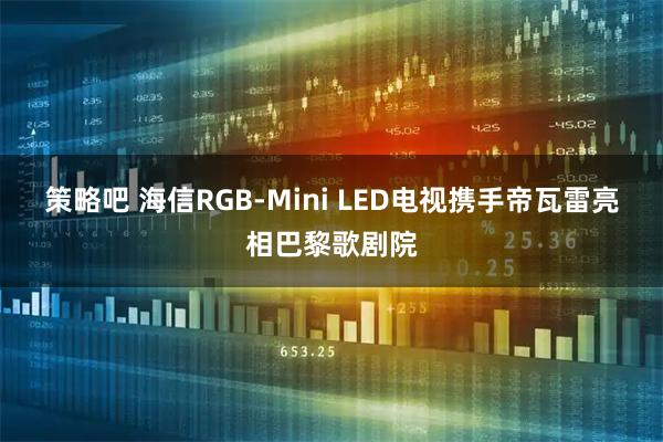 策略吧 海信RGB-Mini LED电视携手帝瓦雷亮相巴黎歌剧院