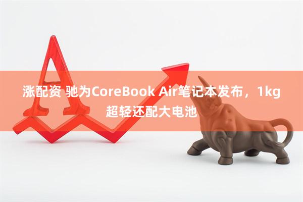 涨配资 驰为CoreBook Air笔记本发布，1kg超轻还配大电池