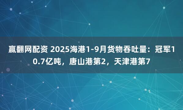 赢翻网配资 2025海港1-9月货物吞吐量：冠军10.7亿吨，唐山港第2，天津港第7