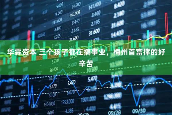华霖资本 三个孩子都在搞事业,梅州首富撑的好辛苦