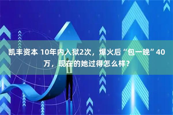 凯丰资本 10年内入狱2次，爆火后“包一晚”40万，现在的她过得怎么样？