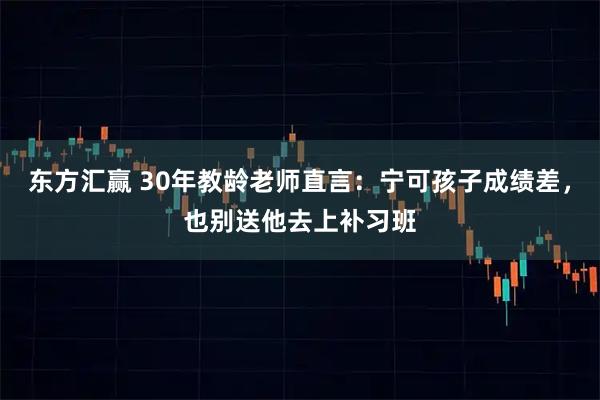 东方汇赢 30年教龄老师直言：宁可孩子成绩差，也别送他去上补习班