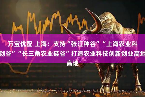 万宝优配 上海：支持“张江种谷”“上海农业科创谷”“长三角农业硅谷”打造农业科技创新创业高地
