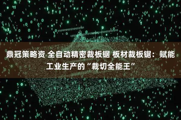 鼎冠策略资 全自动精密裁板锯 板材裁板锯：赋能工业生产的“裁切全能王”