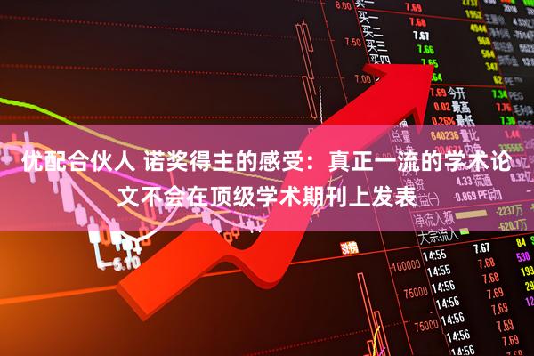 优配合伙人 诺奖得主的感受：真正一流的学术论文不会在顶级学术期刊上发表