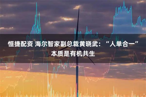 恒捷配资 海尔智家副总裁黄晓武：“人单合一”本质是有机共生