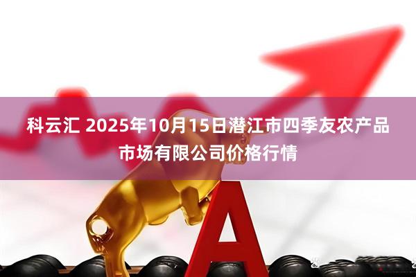 科云汇 2025年10月15日潜江市四季友农产品市场有限公司价格行情