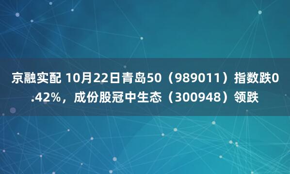 京融实配 10月22日青岛50（989011）指数跌0.42%，成份股冠中生态（300948）领跌
