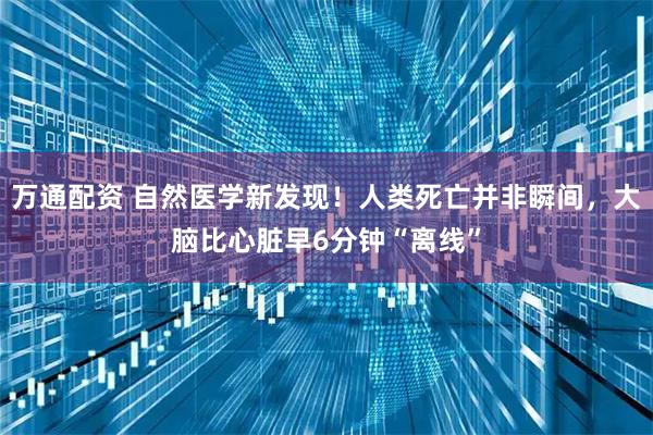 万通配资 自然医学新发现！人类死亡并非瞬间，大脑比心脏早6分钟“离线”