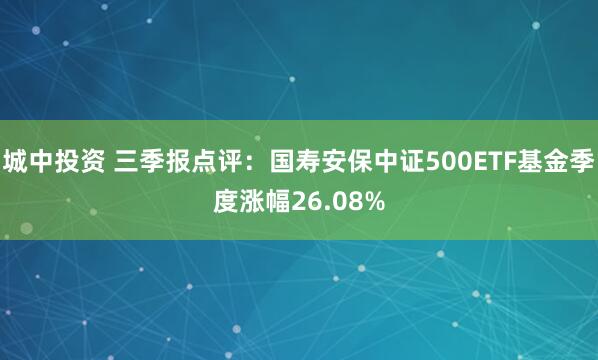 城中投资 三季报点评：国寿安保中证500ETF基金季度涨幅26.08%
