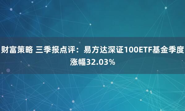 财富策略 三季报点评：易方达深证100ETF基金季度涨幅32.03%