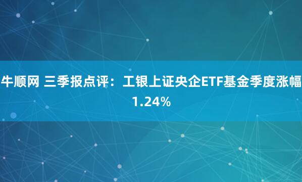 牛顺网 三季报点评：工银上证央企ETF基金季度涨幅1.24%