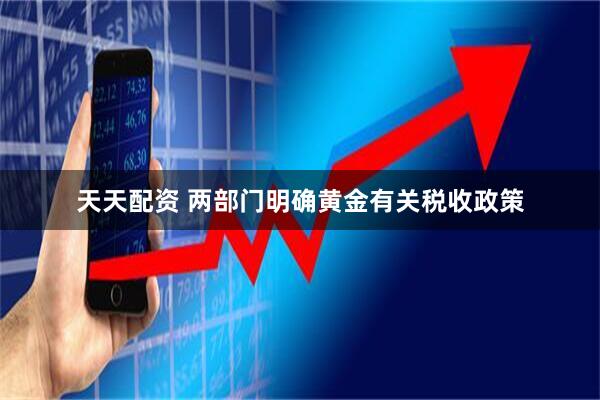 天天配资 两部门明确黄金有关税收政策