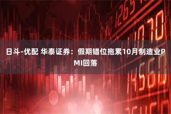 日斗-优配 华泰证券：假期错位拖累10月制造业PMI回落