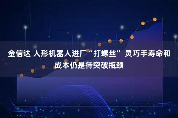 金信达 人形机器人进厂“打螺丝” 灵巧手寿命和成本仍是待突破瓶颈