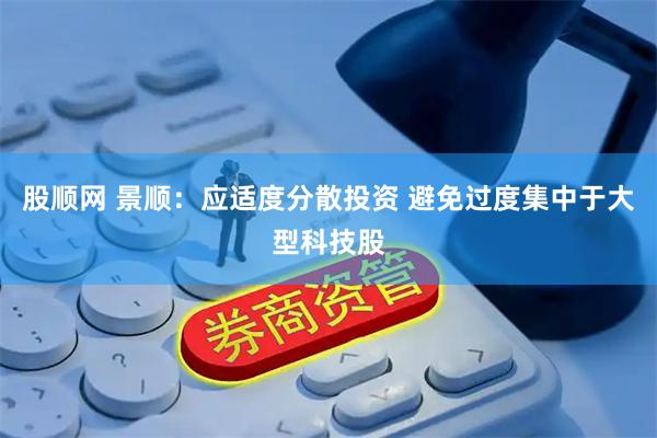 股顺网 景顺：应适度分散投资 避免过度集中于大型科技股