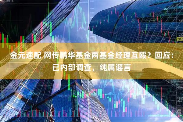 金元速配 网传鹏华基金两基金经理互殴？回应：已内部调查，纯属谣言