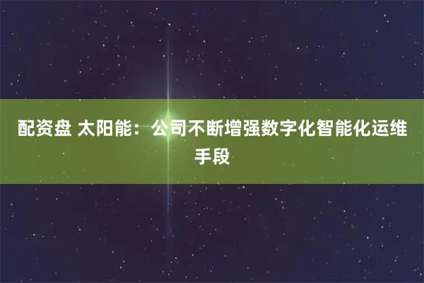 配资盘 太阳能：公司不断增强数字化智能化运维手段