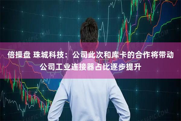 倍操盘 珠城科技：公司此次和库卡的合作将带动公司工业连接器占比逐步提升
