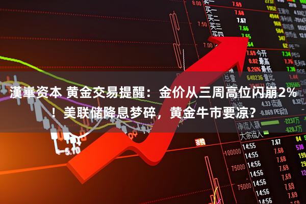漢崋资本 黄金交易提醒：金价从三周高位闪崩2%！美联储降息梦碎，黄金牛市要凉？