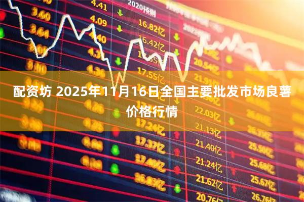 配资坊 2025年11月16日全国主要批发市场良薯价格行情