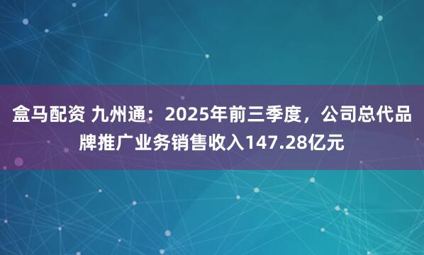 盒马配资 九州通：2025年前三季度，公司总代品牌推广业务销售收入147.28亿元