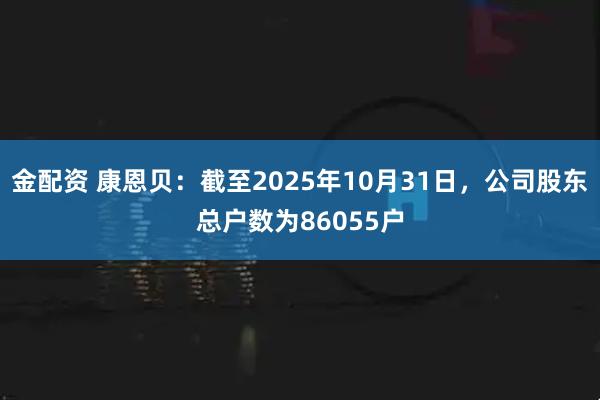 金配资 康恩贝：截至2025年10月31日，公司股东总户数为86055户