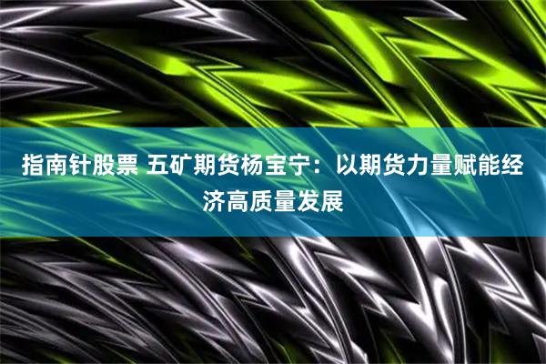 指南针股票 五矿期货杨宝宁：以期货力量赋能经济高质量发展