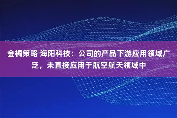 金橘策略 海阳科技：公司的产品下游应用领域广泛，未直接应用于航空航天领域中