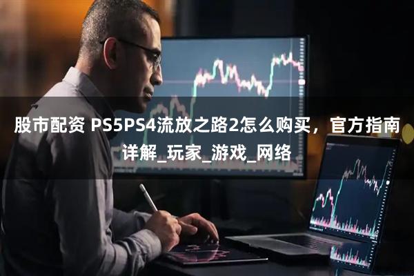 股市配资 PS5PS4流放之路2怎么购买,官方指南详解_玩家_游戏_网络