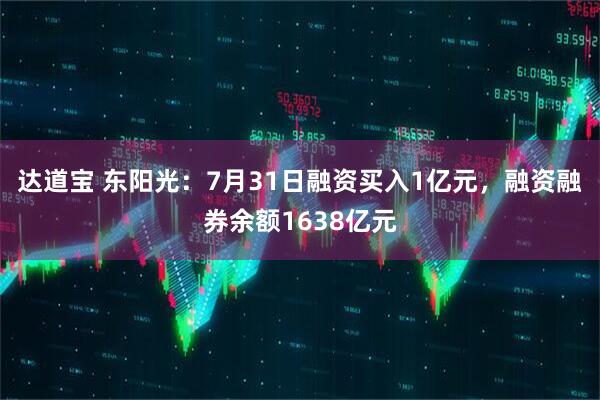 达道宝 东阳光:7月31日融资买入1亿元,融资融券余额1638亿元