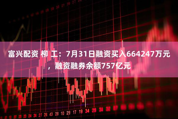富兴配资 柳 工:7月31日融资买入664247万元,融资融券余额757亿元