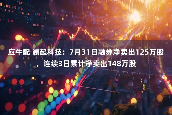 应牛配 澜起科技:7月31日融券净卖出125万股,连续3日累计净卖出148万股