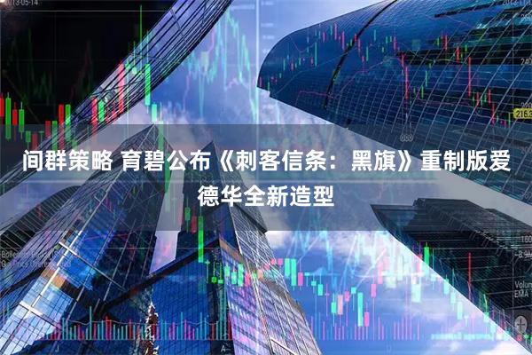 间群策略 育碧公布《刺客信条：黑旗》重制版爱德华全新造型