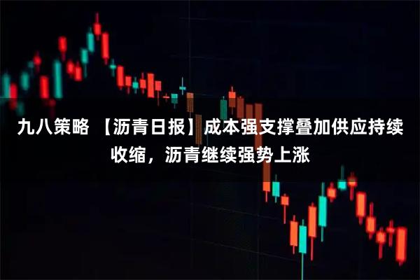 九八策略 【沥青日报】成本强支撑叠加供应持续收缩，沥青继续强势上涨