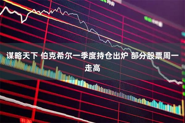 谋略天下 伯克希尔一季度持仓出炉 部分股票周一走高